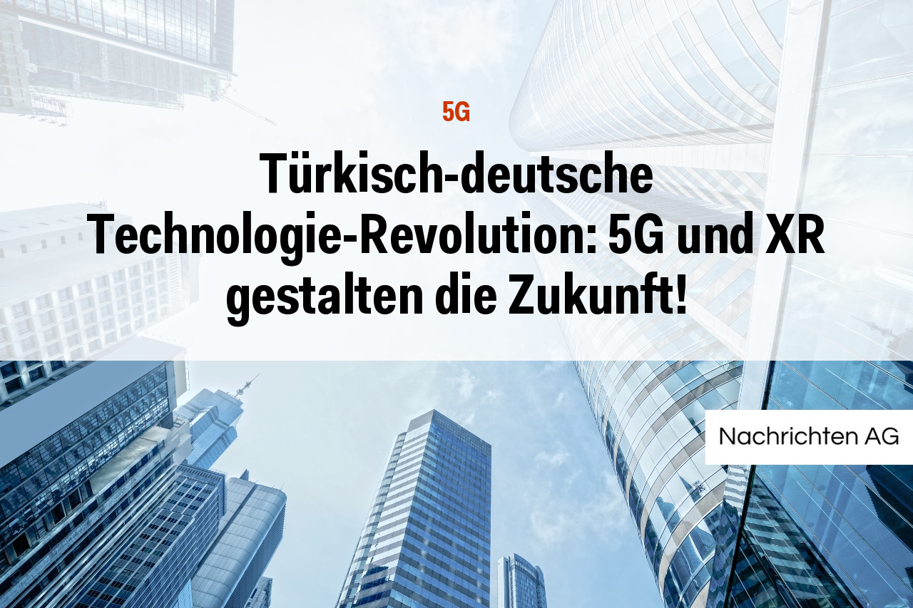 Türkisch-deutsche Technologie-Revolution: 5G und XR gestalten die Zukunft!