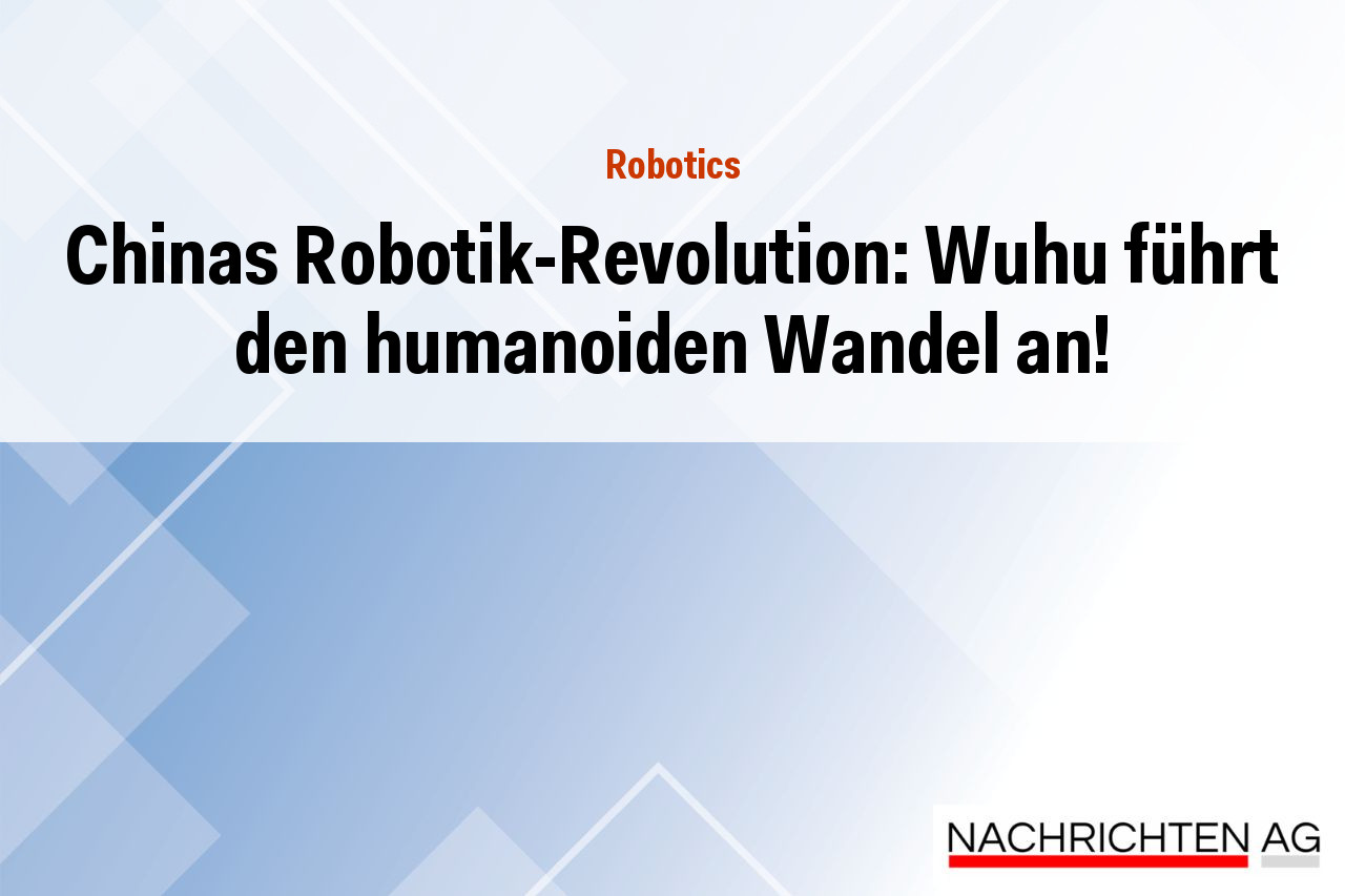 Chinas Robotik-Revolution: Wuhu führt den humanoiden Wandel an!