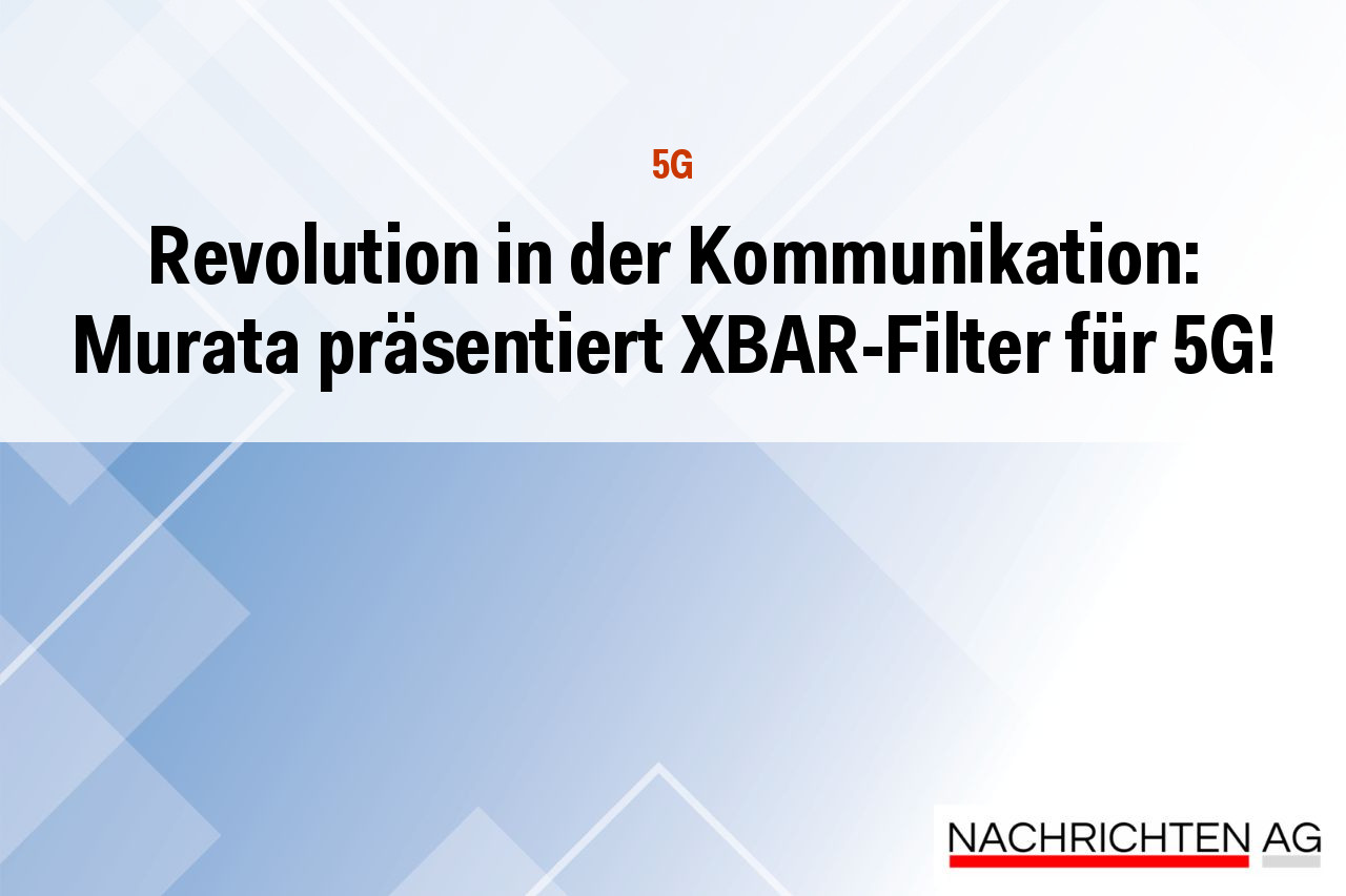 Revolution in der Kommunikation: Murata präsentiert XBAR-Filter für 5G!