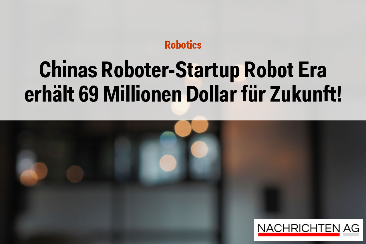 Chinas Roboter-Startup Robot Era erhält 69 Millionen Dollar für Zukunft!