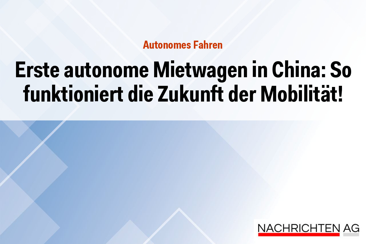 Erste autonome Mietwagen in China: So funktioniert die Zukunft der Mobilität!