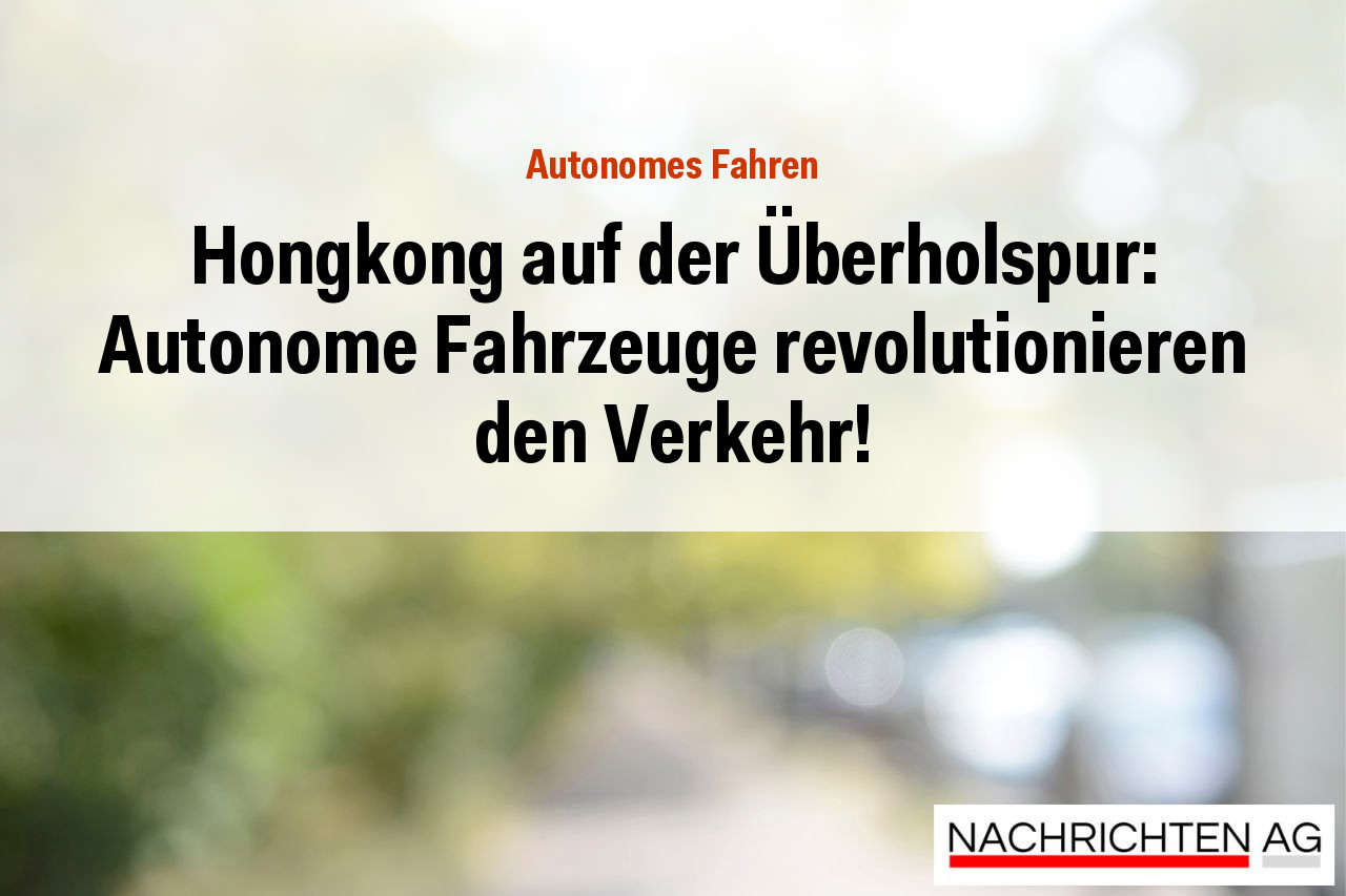 Hongkong auf der Überholspur: Autonome Fahrzeuge revolutionieren den Verkehr!