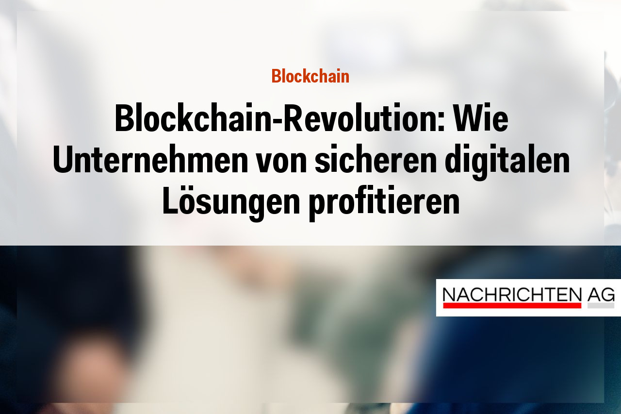Blockchain-Revolution: Wie Unternehmen von sicheren digitalen Lösungen profitieren