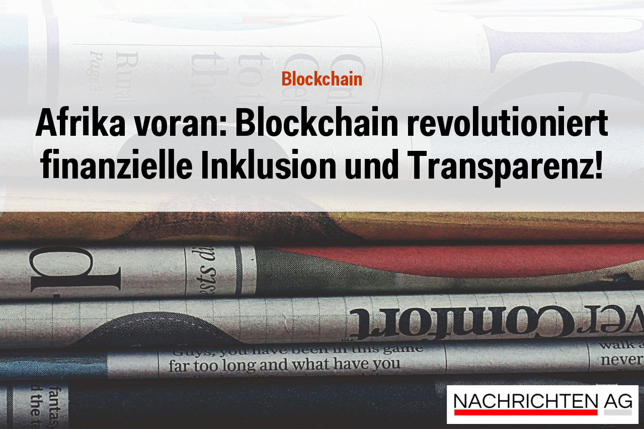 Afrika voran: Blockchain revolutioniert finanzielle Inklusion und Transparenz!