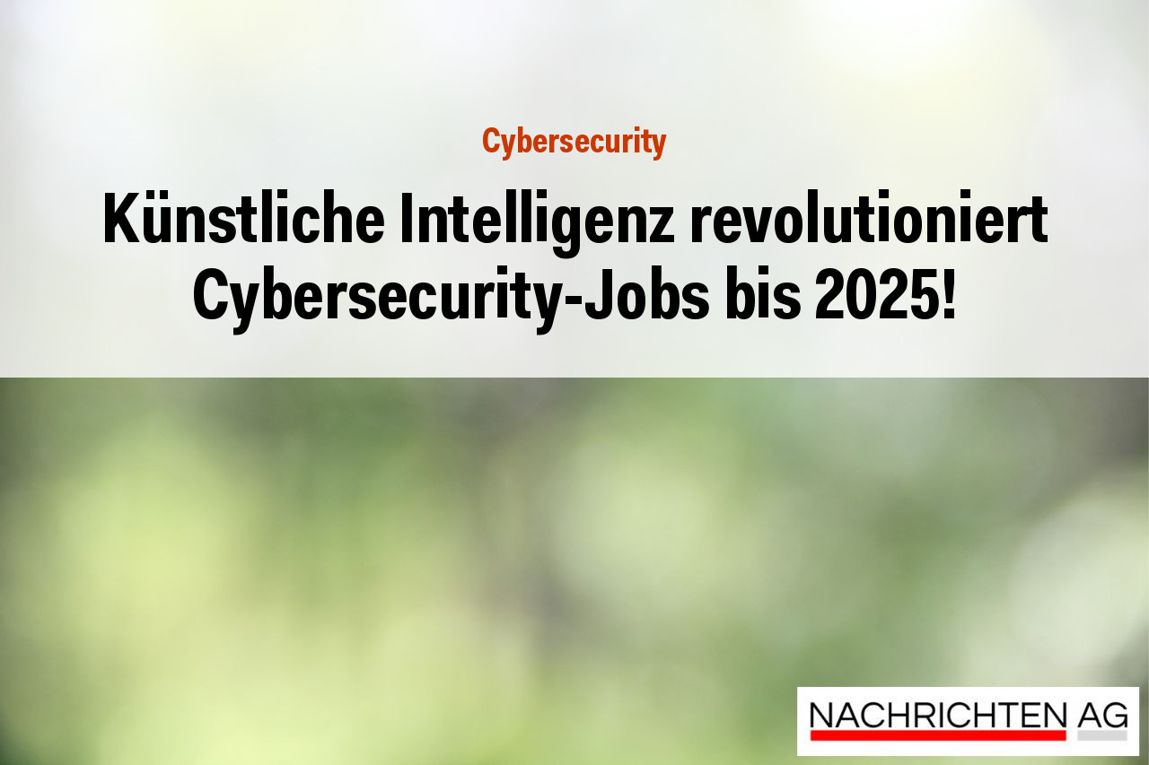 Künstliche Intelligenz revolutioniert Cybersecurity-Jobs bis 2025!