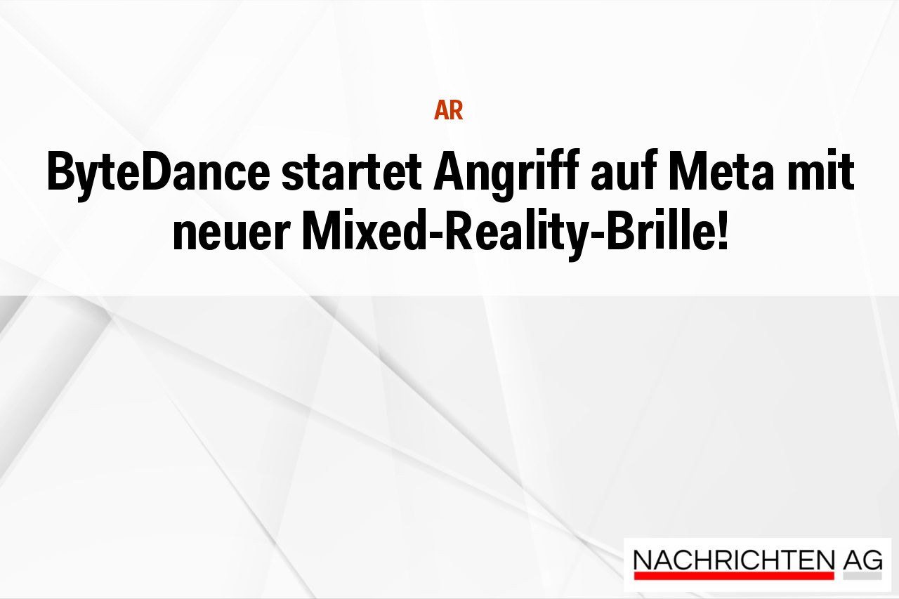 ByteDance startet Angriff auf Meta mit neuer Mixed-Reality-Brille!
