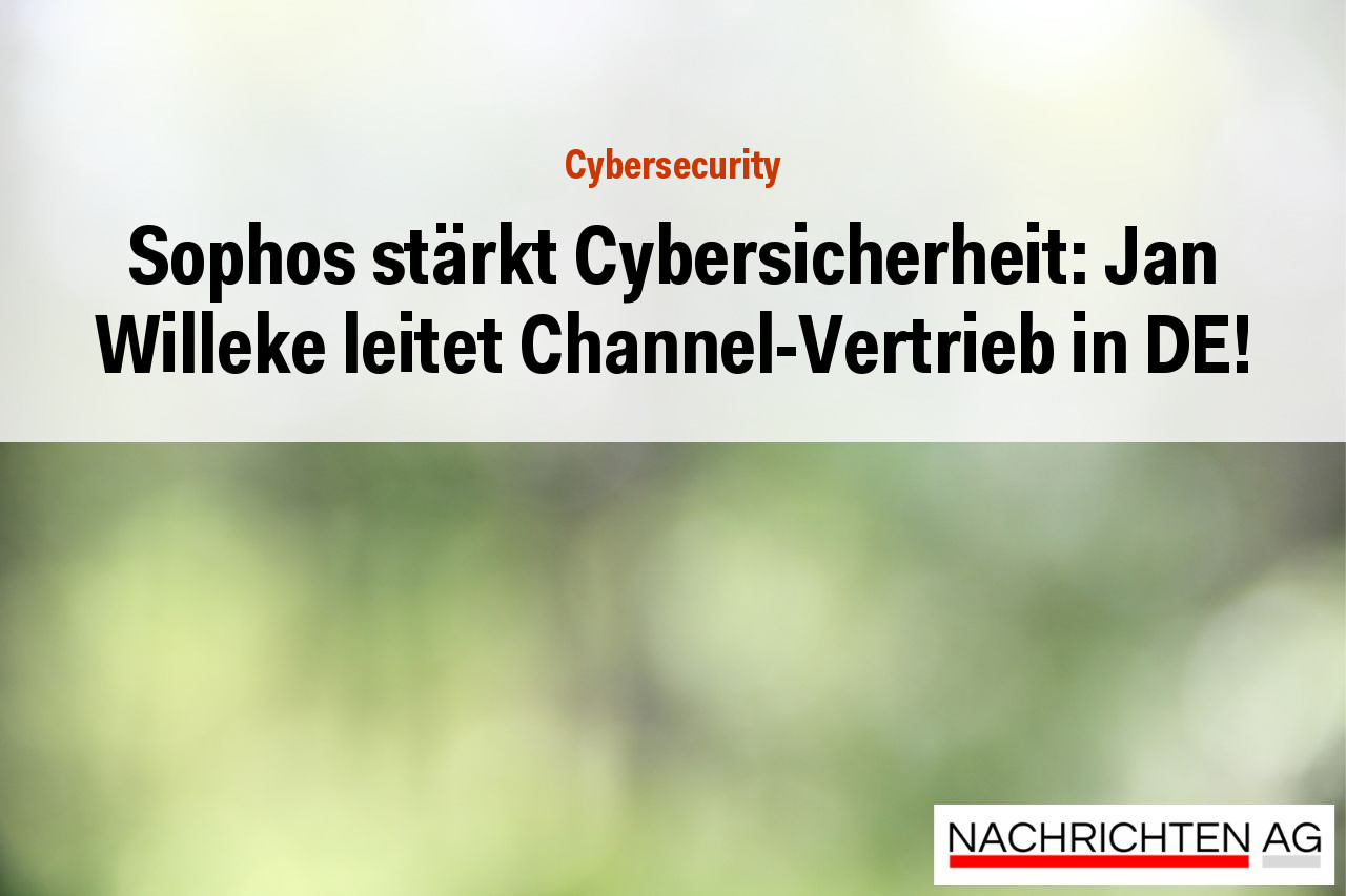Sophos stärkt Cybersicherheit: Jan Willeke leitet Channel-Vertrieb in DE!