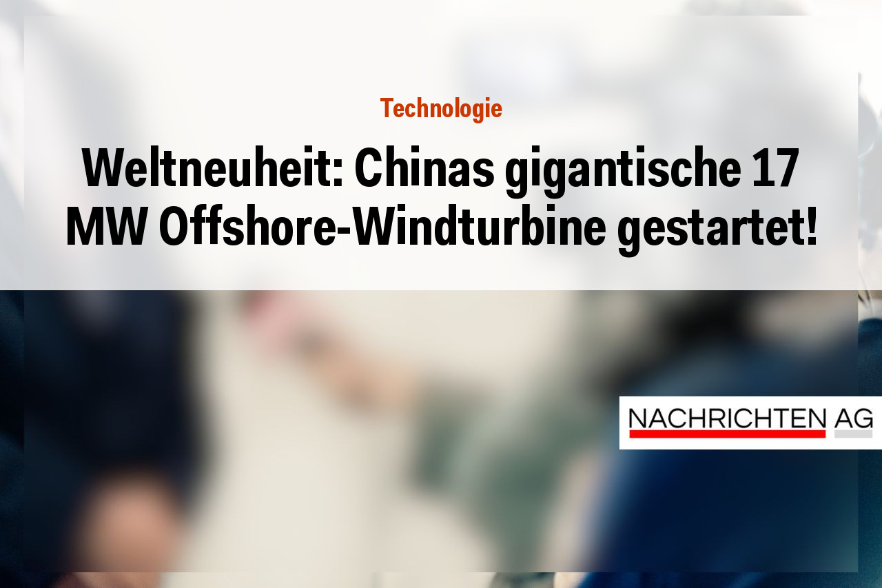 Weltneuheit: Chinas gigantische 17 MW Offshore-Windturbine gestartet!