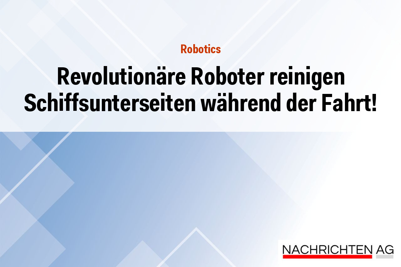 Revolutionäre Roboter reinigen Schiffsunterseiten während der Fahrt!