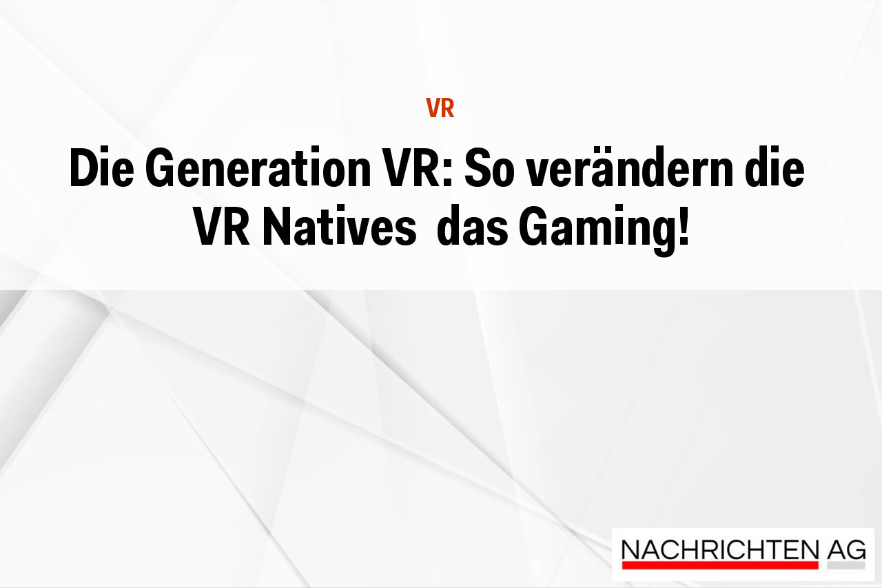 Die Generation VR: So verändern die  VR Natives  das Gaming!