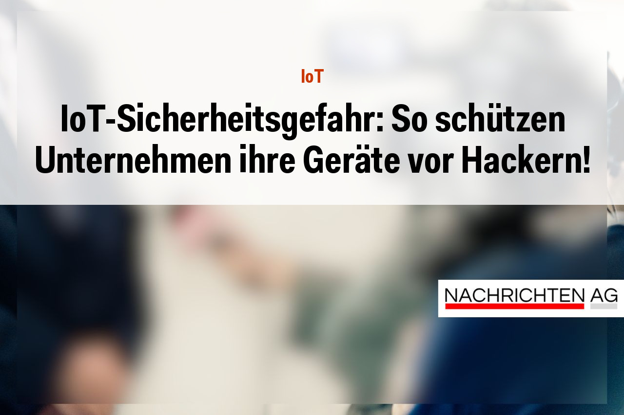 IoT-Sicherheitsgefahr: So schützen Unternehmen ihre Geräte vor Hackern!