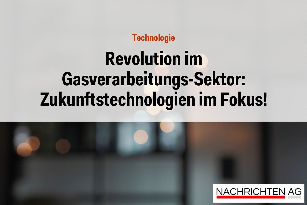 Revolution im Gasverarbeitungs-Sektor: Zukunftstechnologien im Fokus!